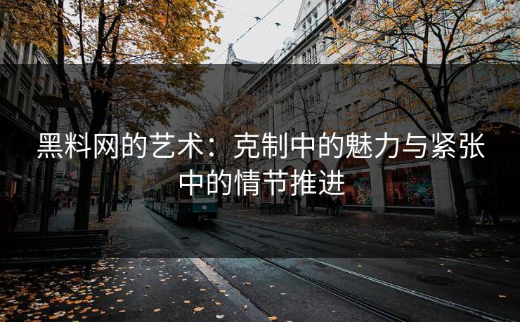 黑料网的艺术：克制中的魅力与紧张中的情节推进  第1张