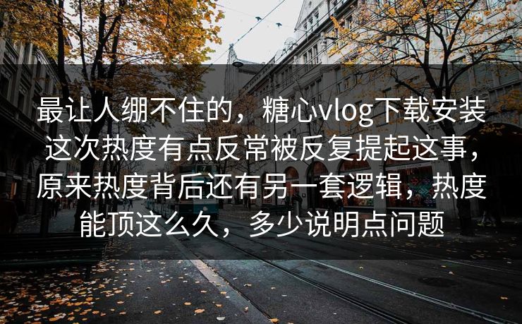 最让人绷不住的，糖心vlog下载安装这次热度有点反常被反复提起这事，原来热度背后还有另一套逻辑，热度能顶这么久，多少说明点问题