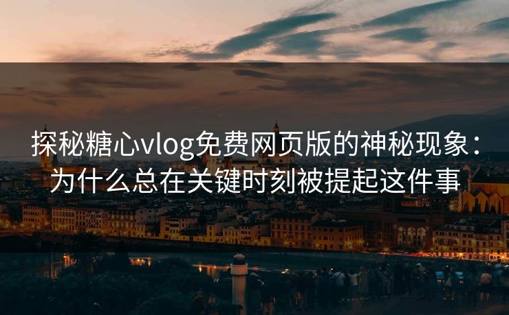 探秘糖心vlog免费网页版的神秘现象：为什么总在关键时刻被提起这件事  第1张