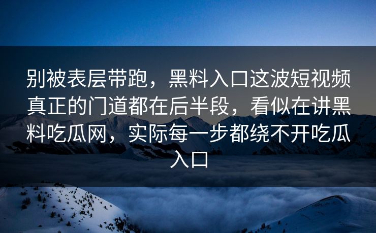 别被表层带跑，黑料入口这波短视频真正的门道都在后半段，看似在讲黑料吃瓜网，实际每一步都绕不开吃瓜入口