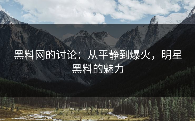 黑料网的讨论：从平静到爆火，明星黑料的魅力