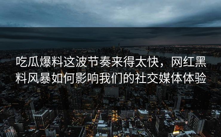 吃瓜爆料这波节奏来得太快，网红黑料风暴如何影响我们的社交媒体体验