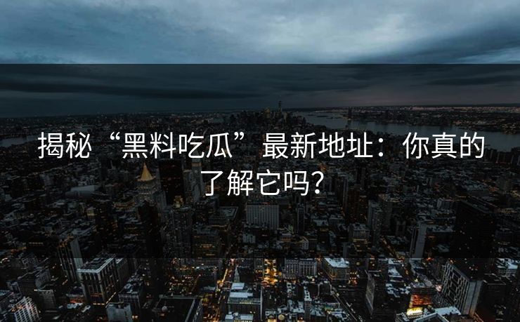 揭秘“黑料吃瓜”最新地址：你真的了解它吗？