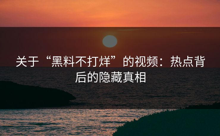 关于“黑料不打烊”的视频：热点背后的隐藏真相