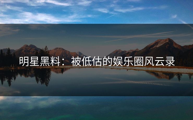 明星黑料:被低估的娱乐圈风云录 第1张 明星黑料:被低估的娱乐圈风云录 第1张
