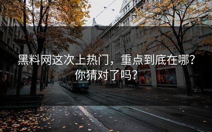 黑料网这次上热门，重点到底在哪？你猜对了吗？  第1张