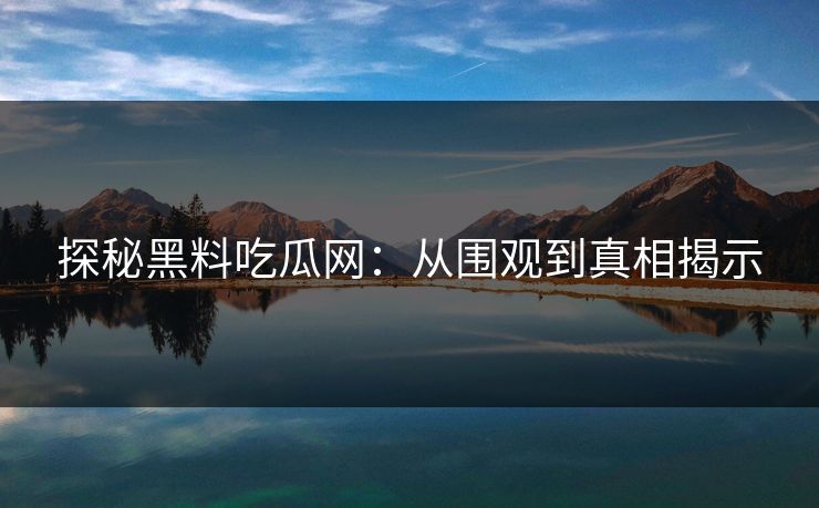 探秘黑料吃瓜网：从围观到真相揭示  第1张