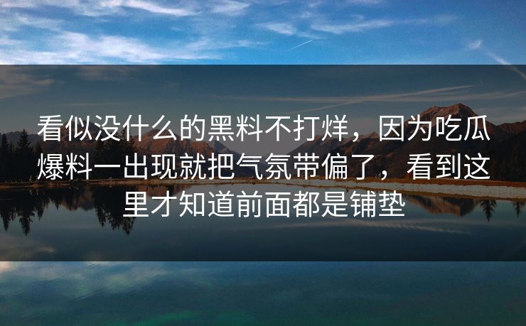 看似没什么的黑料不打烊，因为吃瓜爆料一出现就把气氛带偏了，看到这里才知道前面都是铺垫