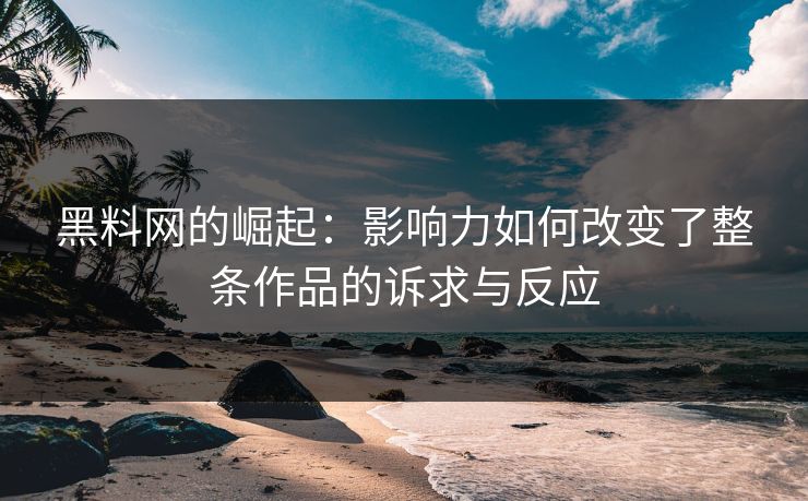 黑料网的崛起：影响力如何改变了整条作品的诉求与反应  第1张