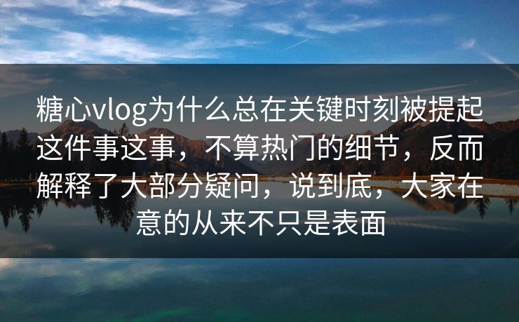 糖心vlog为什么总在关键时刻被提起这件事这事，不算热门的细节，反而解释了大部分疑问，说到底，大家在意的从来不只是表面  第1张