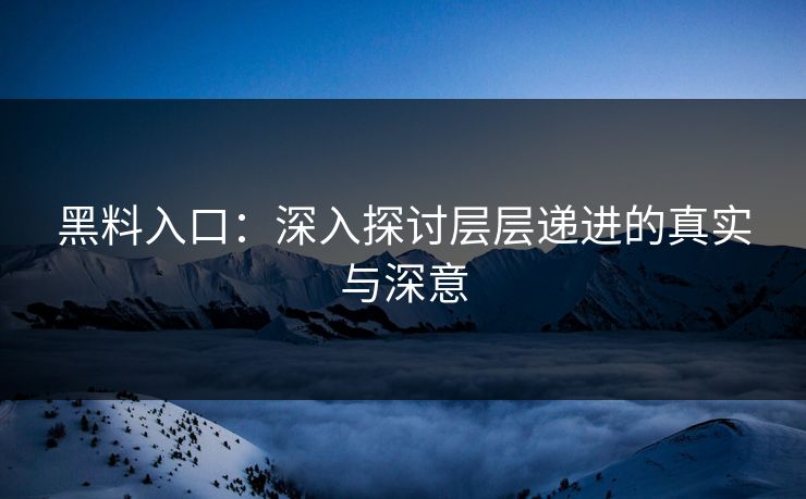 黑料入口：深入探讨层层递进的真实与深意