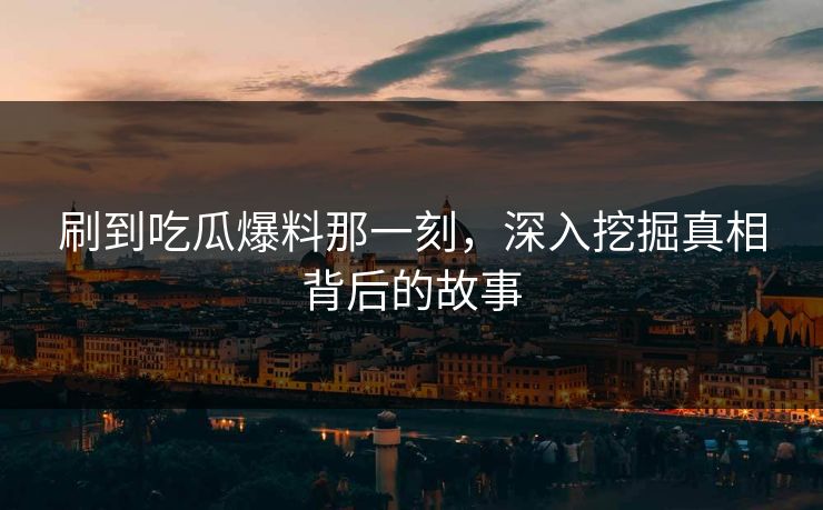 刷到吃瓜爆料那一刻,深入挖掘真相背后的故事 第1张 刷到吃瓜爆料那一刻,深入挖掘真相背后的故事 第1张