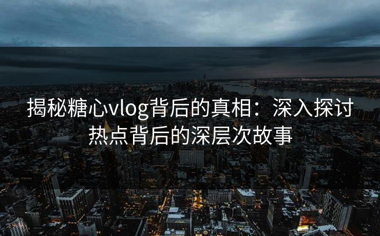 揭秘糖心vlog背后的真相:深入探讨热点背后的深层次故事 第1张 揭秘糖心vlog背后的真相:深入探讨热点背后的深层次故事 第1张