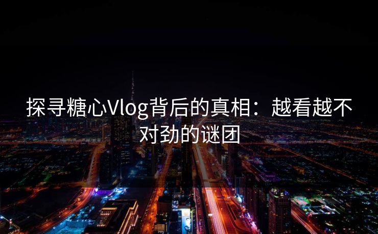 探寻糖心Vlog背后的真相:越看越不对劲的谜团 第1张 探寻糖心Vlog背后的真相:越看越不对劲的谜团 第1张