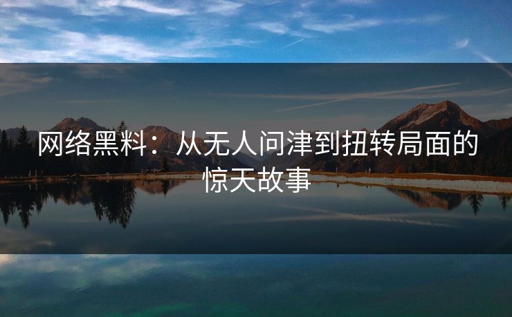 网络黑料：从无人问津到扭转局面的惊天故事  第1张