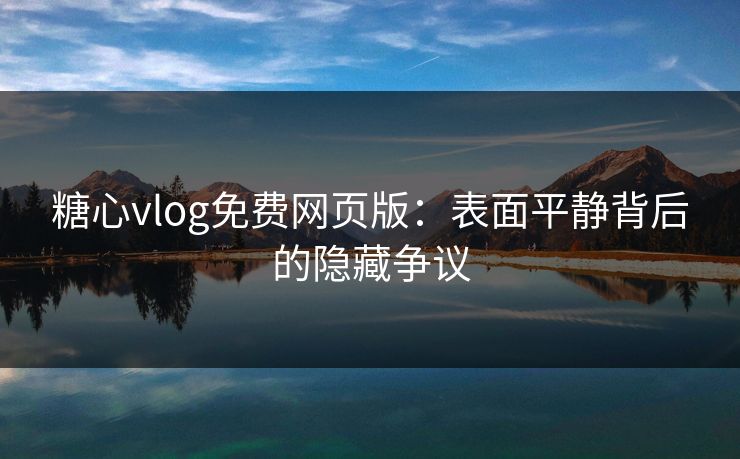 糖心vlog免费网页版：表面平静背后的隐藏争议