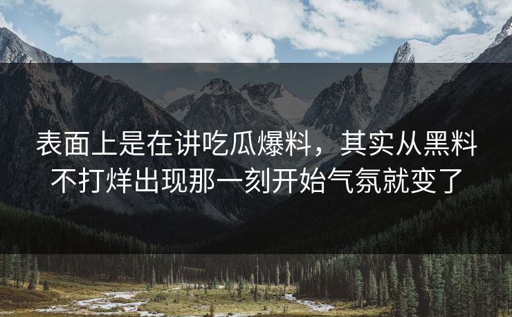表面上是在讲吃瓜爆料，其实从黑料不打烊出现那一刻开始气氛就变了  第1张