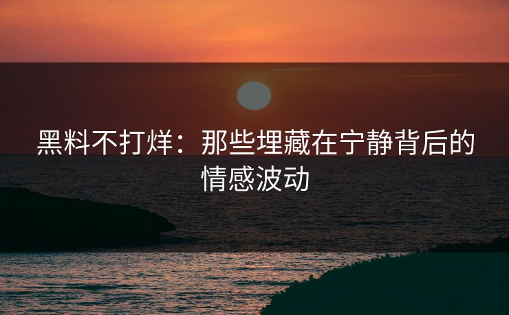 黑料不打烊：那些埋藏在宁静背后的情感波动  第1张