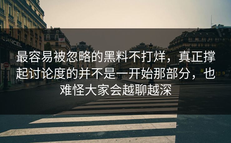 最容易被忽略的黑料不打烊，真正撑起讨论度的并不是一开始那部分，也难怪大家会越聊越深  第1张