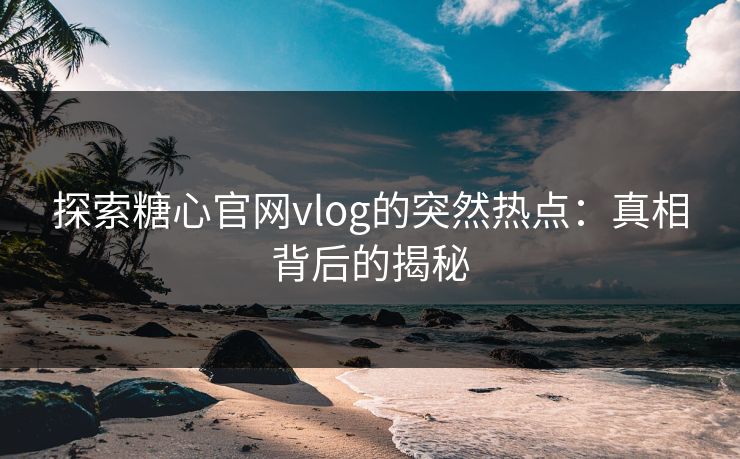 探索糖心官网vlog的突然热点:真相背后的揭秘 第1张 探索糖心官网vlog的突然热点:真相背后的揭秘 第1张