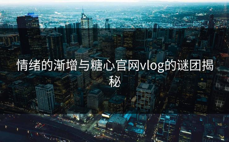 情绪的渐增与糖心官网vlog的谜团揭秘