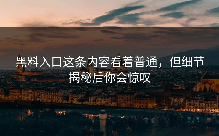 黑料入口这条内容看着普通，但细节揭秘后你会惊叹