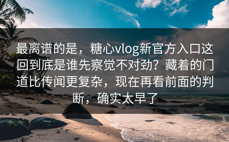 最离谱的是，糖心vlog新官方入口这回到底是谁先察觉不对劲？藏着的门道比传闻更复杂，现在再看前面的判断，确实太早了