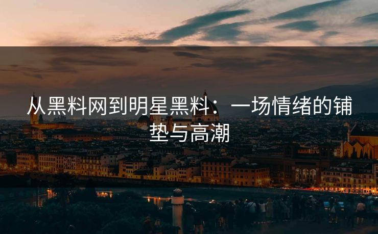 从黑料网到明星黑料：一场情绪的铺垫与高潮