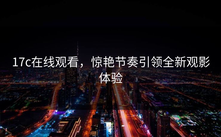 17c在线观看，惊艳节奏引领全新观影体验