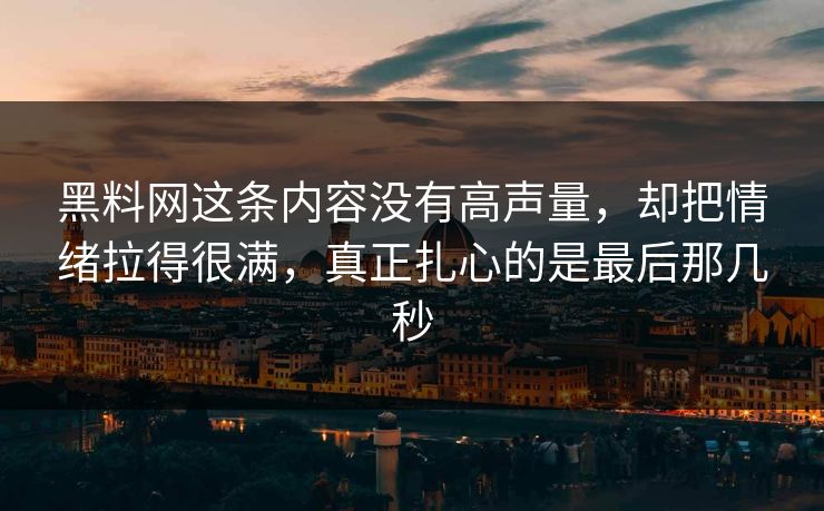 黑料网这条内容没有高声量,却把情绪拉得很满,真正扎心的是最后那几秒 第1张 黑料网这条内容没有高声量,却把情绪拉得很满,真正扎心的是最后那几秒 第1张