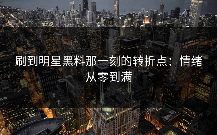 刷到明星黑料那一刻的转折点：情绪从零到满
