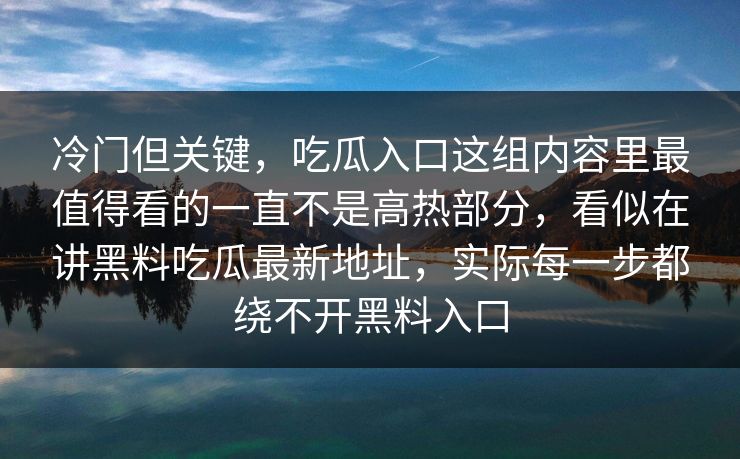 冷门但关键，吃瓜入口这组内容里最值得看的一直不是高热部分，看似在讲黑料吃瓜最新地址，实际每一步都绕不开黑料入口