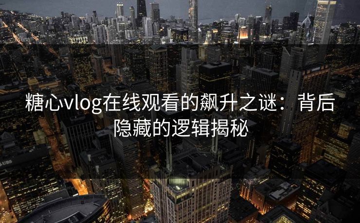 糖心vlog在线观看的飙升之谜：背后隐藏的逻辑揭秘