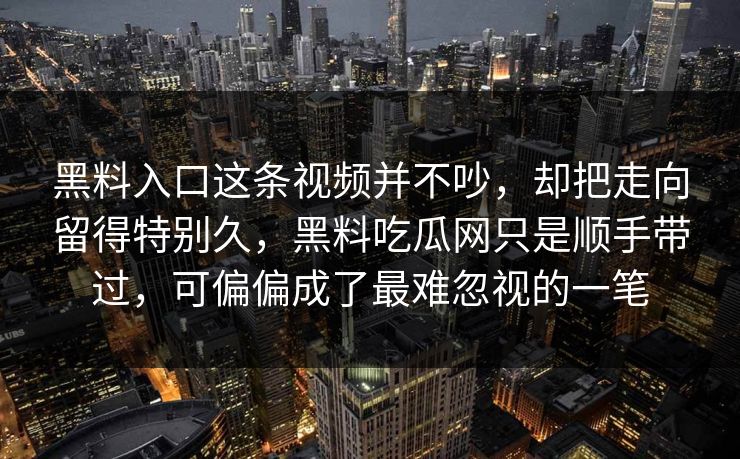 黑料入口这条视频并不吵，却把走向留得特别久，黑料吃瓜网只是顺手带过，可偏偏成了最难忽视的一笔