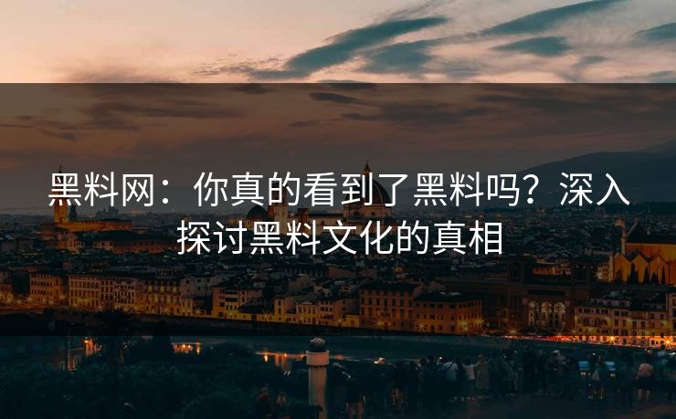 黑料网:你真的看到了黑料吗?深入探讨黑料文化的真相 第1张 黑料网:你真的看到了黑料吗?深入探讨黑料文化的真相 第1张
