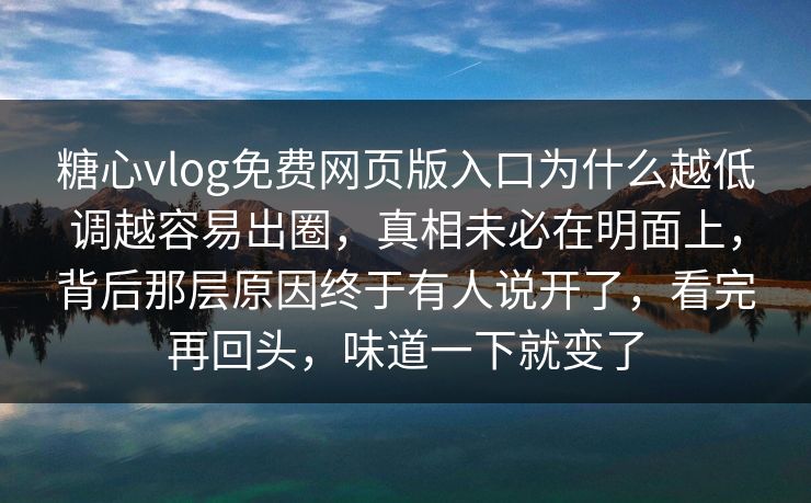 糖心vlog免费网页版入口为什么越低调越容易出圈，真相未必在明面上，背后那层原因终于有人说开了，看完再回头，味道一下就变了