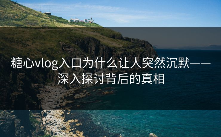 糖心vlog入口为什么让人突然沉默——深入探讨背后的真相