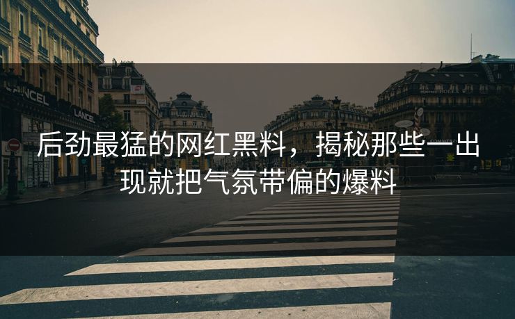后劲最猛的网红黑料，揭秘那些一出现就把气氛带偏的爆料