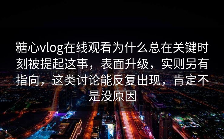 糖心vlog在线观看为什么总在关键时刻被提起这事，表面升级，实则另有指向，这类讨论能反复出现，肯定不是没原因