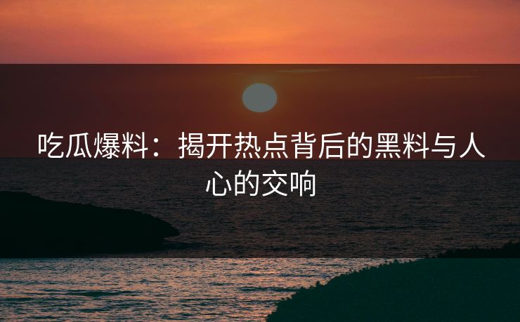 吃瓜爆料：揭开热点背后的黑料与人心的交响