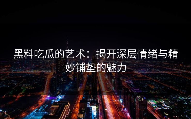 黑料吃瓜的艺术：揭开深层情绪与精妙铺垫的魅力