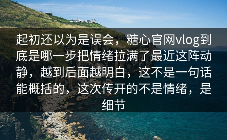 起初还以为是误会，糖心官网vlog到底是哪一步把情绪拉满了最近这阵动静，越到后面越明白，这不是一句话能概括的，这次传开的不是情绪，是细节