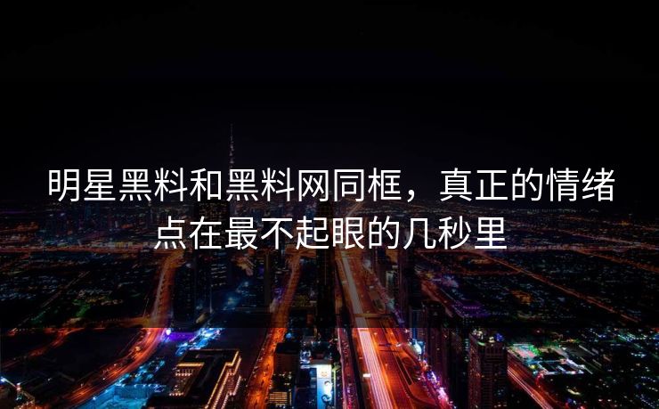 明星黑料和黑料网同框，真正的情绪点在最不起眼的几秒里