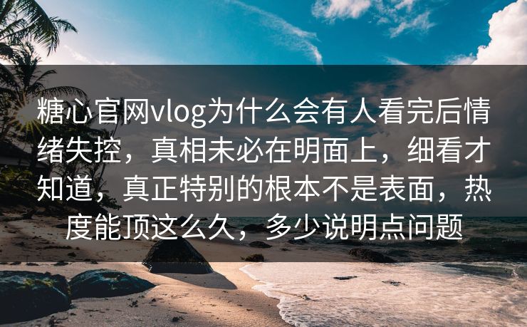 糖心官网vlog为什么会有人看完后情绪失控，真相未必在明面上，细看才知道，真正特别的根本不是表面，热度能顶这么久，多少说明点问题