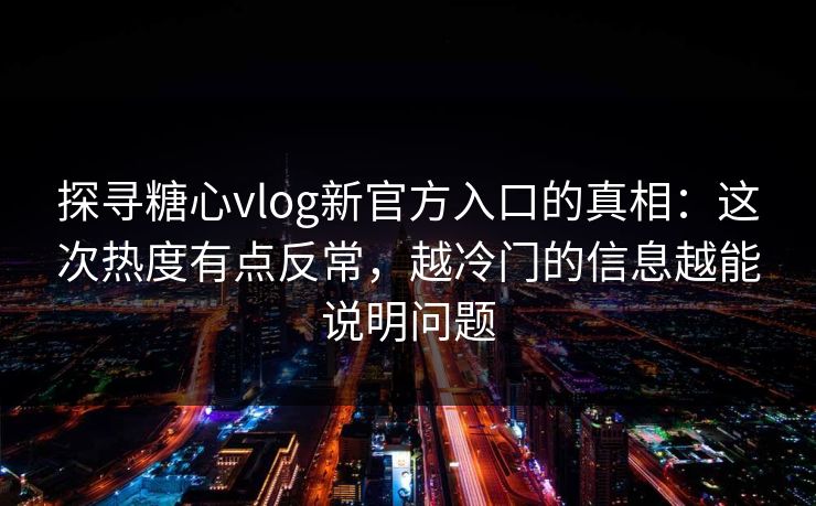 探寻糖心vlog新官方入口的真相：这次热度有点反常，越冷门的信息越能说明问题