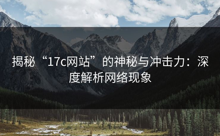 揭秘“17c网站”的神秘与冲击力：深度解析网络现象  第1张