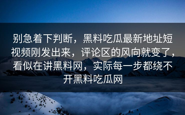 别急着下判断，黑料吃瓜最新地址短视频刚发出来，评论区的风向就变了，看似在讲黑料网，实际每一步都绕不开黑料吃瓜网