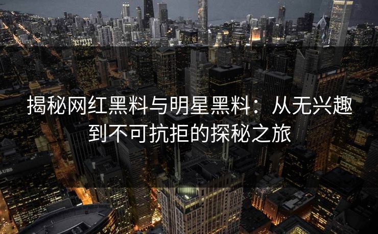 揭秘网红黑料与明星黑料：从无兴趣到不可抗拒的探秘之旅  第1张