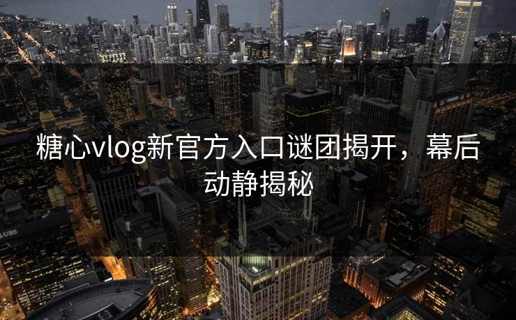 糖心vlog新官方入口谜团揭开，幕后动静揭秘