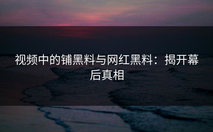 视频中的铺黑料与网红黑料：揭开幕后真相  第1张